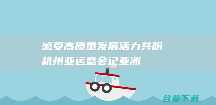 感受高质量发展活力共盼杭州亚运盛会——记亚洲国家驻华使节浙江行|驻华大使|泰国|总领事